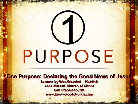 “One Purpose: Declaring the Good News of Jesus” Sermon by Wes Woodell – 10/24/10 Lake Merced Church of Christ San Francisco, CA www.lakemercedchurch.com.