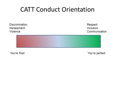 CATT Conduct Orientation Discrimination Harassment Violence Respect Inclusion Communication You’re firedYou’re perfect.