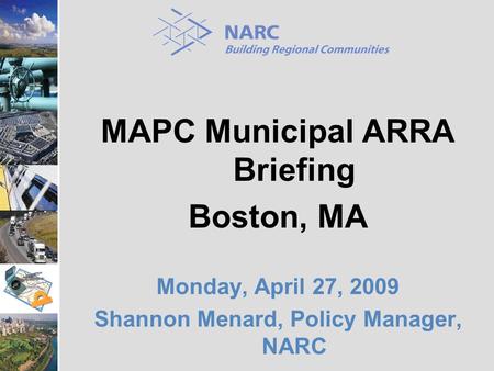 MAPC Municipal ARRA Briefing Boston, MA Monday, April 27, 2009 Shannon Menard, Policy Manager, NARC.