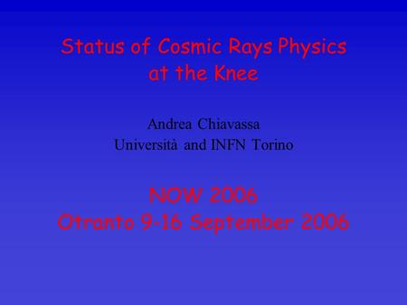 Status of Cosmic Rays Physics at the Knee Andrea Chiavassa Università and INFN Torino NOW 2006 Otranto 9-16 September 2006.