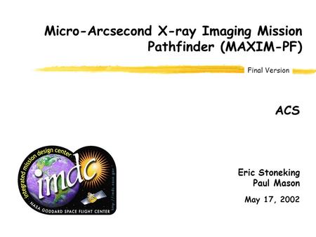 Final Version Micro-Arcsecond X-ray Imaging Mission Pathfinder (MAXIM-PF) Eric Stoneking Paul Mason May 17, 2002 ACS.