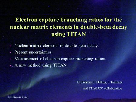 1 TCP06 Parksville 8/5/06 Electron capture branching ratios for the nuclear matrix elements in double-beta decay using TITAN ◆ Nuclear matrix elements.