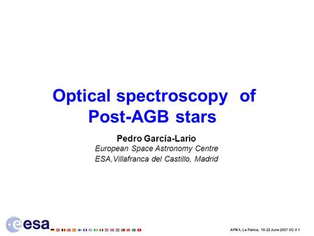 APN 4, La Palma, 18-22 June 2007 VG # 1 Optical spectroscopy of Post-AGB stars Pedro García-Lario European Space Astronomy Centre ESA,Villafranca del Castillo,