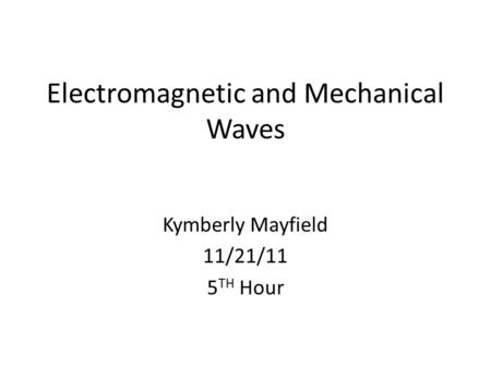 Electromagnetic and Mechanical Waves Kymberly Mayfield 11/21/11 5 TH Hour.