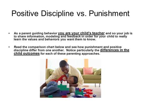 Positive Discipline vs. Punishment As a parent guiding behavior you are your child's teacher and so your job is to share information, modeling and feedback.