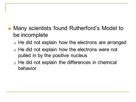 Many scientists found Rutherford’s Model to be incomplete  He did not explain how the electrons are arranged  He did not explain how the electrons were.