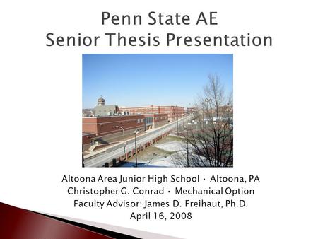 Penn State AE Senior Thesis Presentation Altoona Area Junior High School Altoona, PA Christopher G. Conrad Mechanical Option Faculty Advisor: James D.