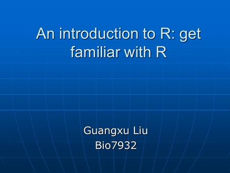 An introduction to R: get familiar with R Guangxu Liu Bio7932.