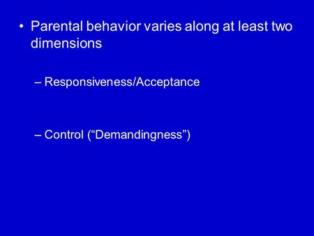 Parental behavior varies along at least two dimensions –Responsiveness/Acceptance –Control (“Demandingness”)