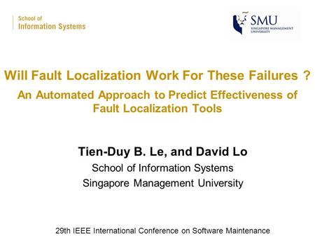 An Automated Approach to Predict Effectiveness of Fault Localization Tools Tien-Duy B. Le, and David Lo School of Information Systems Singapore Management.