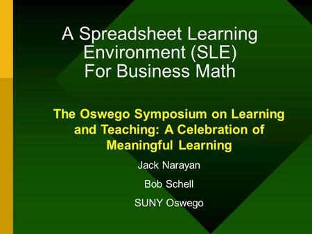 A Spreadsheet Learning Environment (SLE) For Business Math The Oswego Symposium on Learning and Teaching: A Celebration of Meaningful Learning Jack Narayan.