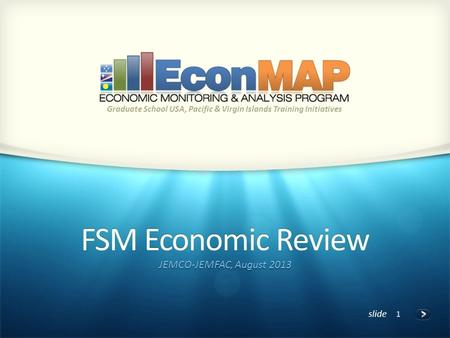 Slide FSM Economic Review JEMCO-JEMFAC, August 2013 Graduate School USA, Pacific & Virgin Islands Training Initiatives 1.