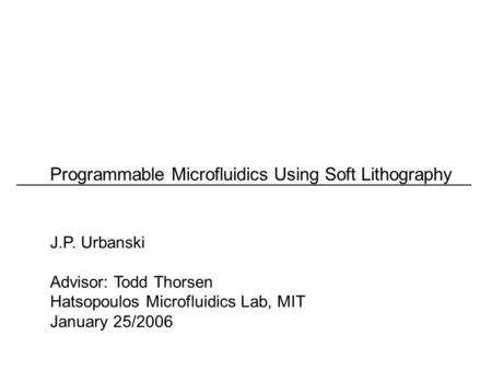 Programmable Microfluidics Using Soft Lithography J.P. Urbanski Advisor: Todd Thorsen Hatsopoulos Microfluidics Lab, MIT January 25/2006.