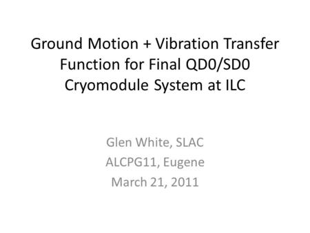 Ground Motion + Vibration Transfer Function for Final QD0/SD0 Cryomodule System at ILC Glen White, SLAC ALCPG11, Eugene March 21, 2011.