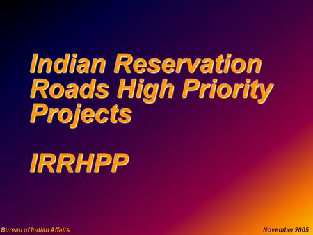 Bureau of Indian Affairs November 2005 Indian Reservation Roads High Priority Projects IRRHPP.