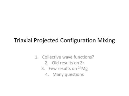 Triaxial Projected Configuration Mixing 1.Collective wave functions? 2.Old results on Zr 3.Few results on 24 Mg 4.Many questions.