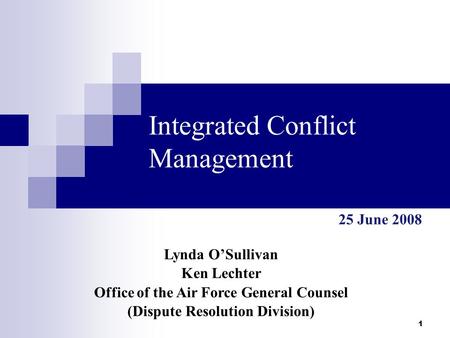 1 Integrated Conflict Management Lynda O’Sullivan Ken Lechter Office of the Air Force General Counsel (Dispute Resolution Division) 25 June 2008.