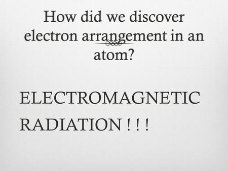 How did we discover electron arrangement in an atom? ELECTROMAGNETIC RADIATION ! ! !