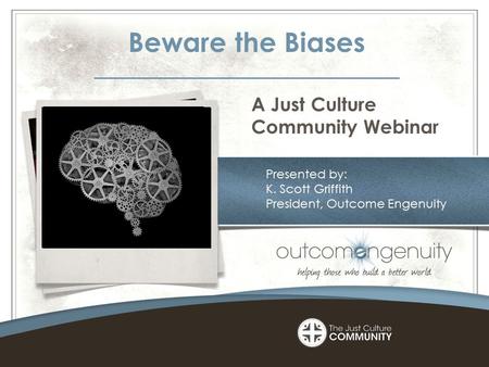 Copyright © 2013 Presented by: K. Scott Griffith President, Outcome Engenuity A Just Culture Community Webinar Beware the Biases.