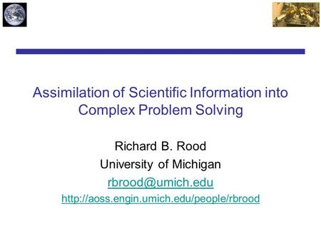 Assimilation of Scientific Information into Complex Problem Solving Richard B. Rood University of Michigan