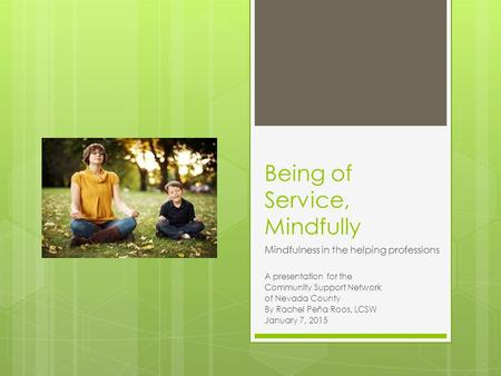 Being of Service, Mindfully Mindfulness in the helping professions A presentation for the Community Support Network of Nevada County By Rachel Peña Roos,