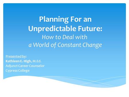 Planning For an Unpredictable Future: How to Deal with a World of Constant Change Presented by: Kathleen E. High, M.Ed. Adjunct Career Counselor Cypress.