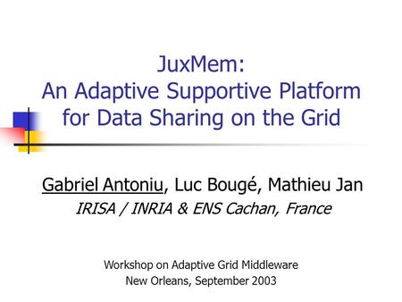 JuxMem: An Adaptive Supportive Platform for Data Sharing on the Grid Gabriel Antoniu, Luc Bougé, Mathieu Jan IRISA / INRIA & ENS Cachan, France Workshop.