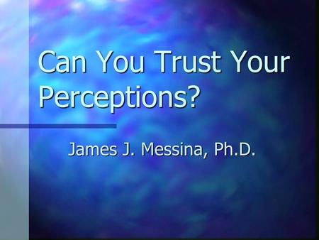 Can You Trust Your Perceptions? James J. Messina, Ph.D.
