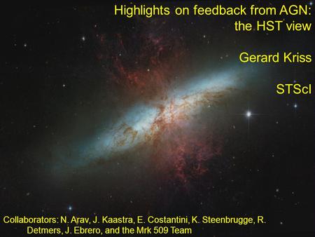 Highlights on feedback from AGN: the HST view Gerard Kriss STScI Collaborators: N. Arav, J. Kaastra, E. Costantini, K. Steenbrugge, R. Detmers, J. Ebrero,