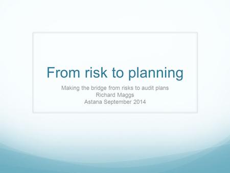 From risk to planning Making the bridge from risks to audit plans Richard Maggs Astana September 2014.