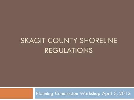 SKAGIT COUNTY SHORELINE REGULATIONS Planning Commission Workshop April 3, 2012.