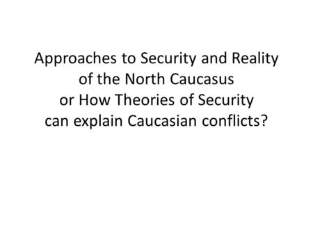 Approaches to Security and Reality of the North Caucasus or How Theories of Security can explain Caucasian conflicts?