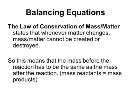 Balancing Equations The Law of Conservation of Mass/Matter states that whenever matter changes, mass/matter cannot be created or destroyed. So this means.