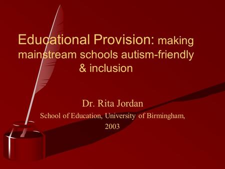Educational Provision: making mainstream schools autism-friendly & inclusion Dr. Rita Jordan School of Education, University of Birmingham, 2003.