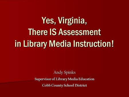 Yes, Virginia, There IS Assessment in Library Media Instruction! Andy Spinks Supervisor of Library Media Education Cobb County School District.