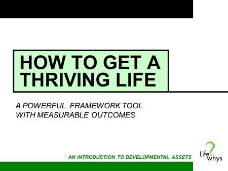 HOW TO GET A THRIVING LIFE A POWERFUL FRAMEWORK TOOL WITH MEASURABLE OUTCOMES AN INTRODUCTION TO DEVELOPMENTAL ASSETS.