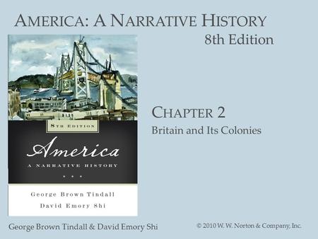 A MERICA : A N ARRATIVE H ISTORY 8th Edition George Brown Tindall & David Emory Shi © 2010 W. W. Norton & Company, Inc. C HAPTER 2 Britain and Its Colonies.