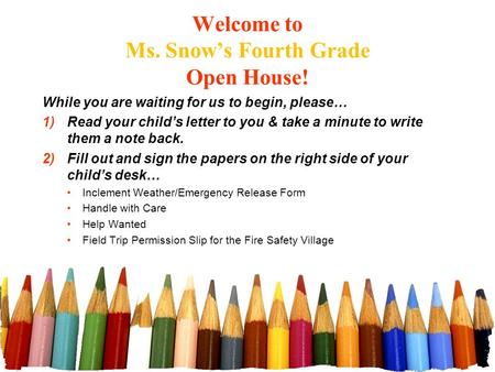 Welcome to Ms. Snow’s Fourth Grade Open House! While you are waiting for us to begin, please… 1)Read your child’s letter to you & take a minute to write.