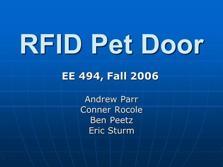 RFID Pet Door Andrew Parr Conner Rocole Ben Peetz Eric Sturm EE 494, Fall 2006.