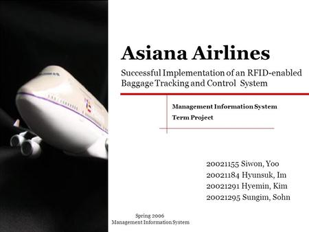 Spring 2006 Management Information System Successful Implementation of an RFID-enabled Baggage Tracking and Control System Asiana Airlines 20021155 Siwon,