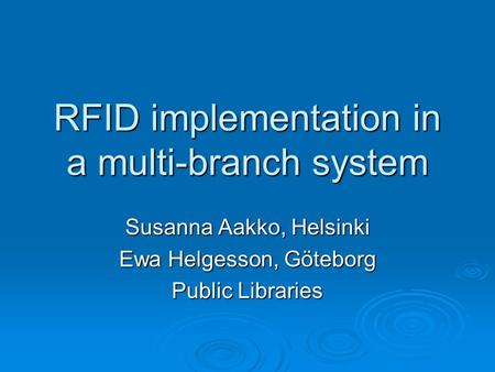 RFID implementation in a multi-branch system Susanna Aakko, Helsinki Ewa Helgesson, Göteborg Public Libraries.