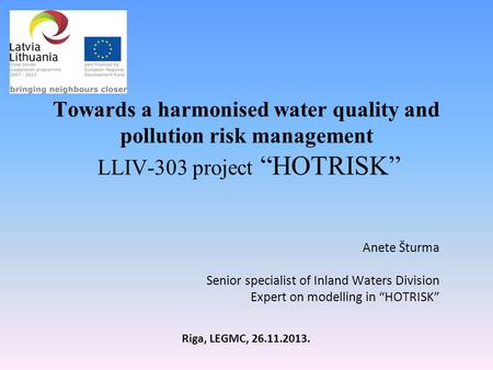 Towards a harmonised water quality and pollution risk management LLIV-303 project “HOTRISK” Anete Šturma Senior specialist of Inland Waters Division Expert.