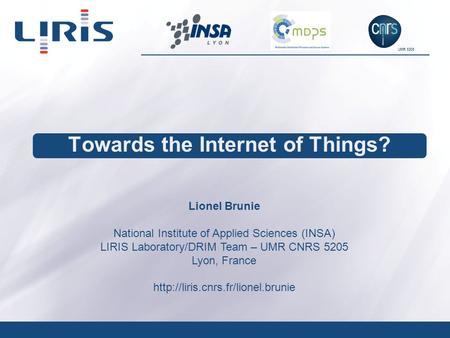 UMR 5205 Towards the Internet of Things? Lionel Brunie National Institute of Applied Sciences (INSA) LIRIS Laboratory/DRIM Team – UMR CNRS 5205 Lyon, France.