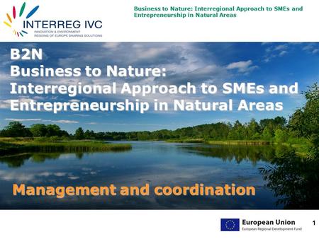 Business to Nature: Interregional Approach to SMEs and Entrepreneurship in Natural Areas 1 B2N Business to Nature: Interregional Approach to SMEs and Entrepreneurship.