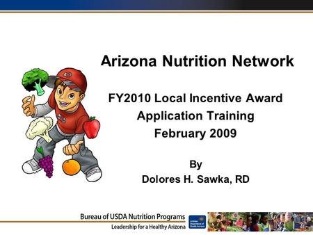 1 Arizona Nutrition Network FY2010 Local Incentive Award Application Training February 2009 By Dolores H. Sawka, RD.