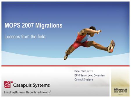 MOPS 2007 Migrations Lessons from the field Peter Elkin, MCITP EPM Senior Lead Consultant Catapult Systems.