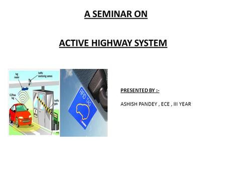 A SEMINAR ON ACTIVE HIGHWAY SYSTEM PRESENTED BY :- ASHISH PANDEY, ECE, III YEAR.