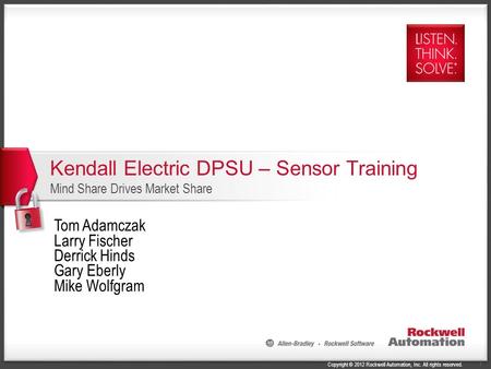 Copyright © 2012 Rockwell Automation, Inc. All rights reserved. 1 Kendall Electric DPSU – Sensor Training Mind Share Drives Market Share Tom Adamczak Larry.