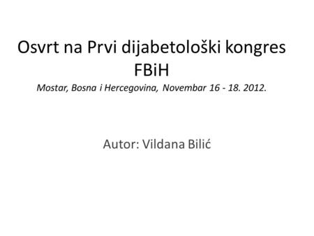 Osvrt na Prvi dijabetološki kongres FBiH Mostar, Bosna i Hercegovina, Novembar 16 - 18. 2012. Autor: Vildana Bilić.