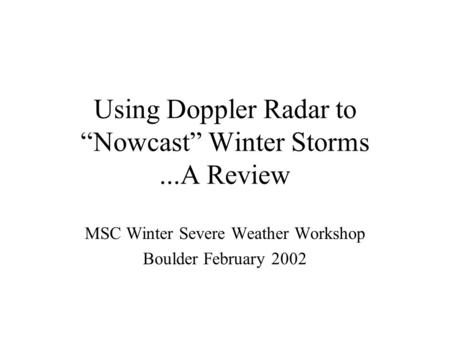 Using Doppler Radar to “Nowcast” Winter Storms...A Review MSC Winter Severe Weather Workshop Boulder February 2002.